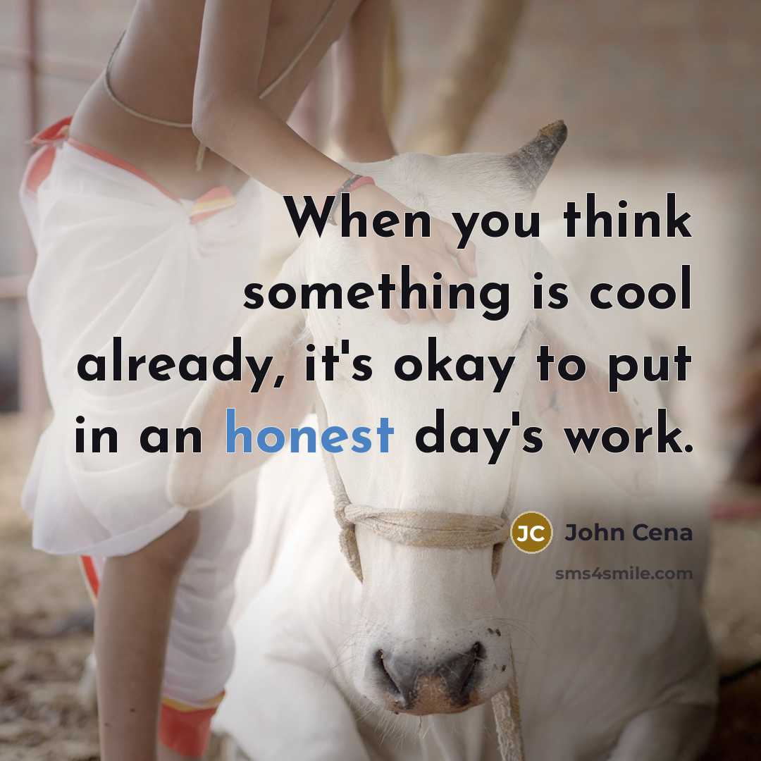 “When you think something is cool already, it's okay to put in an honest day's work.” quote by John Cena