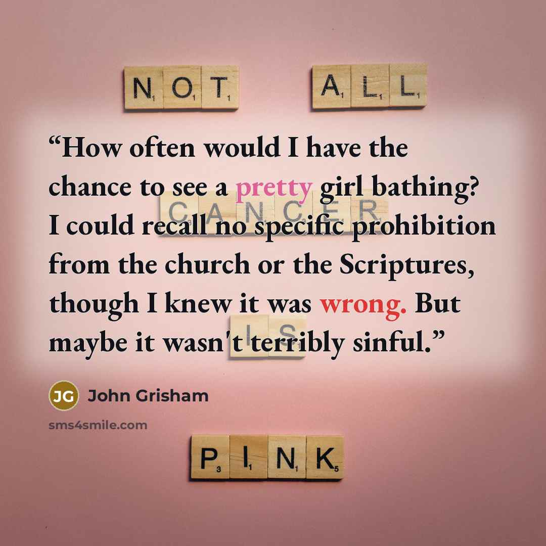 “How often would I have the chance to see a pretty girl bathing? I could recall no specific prohibition from the church or the Scriptures, though I knew it was wrong. But maybe it wasn't terribly sinful.” quote by John Grisham