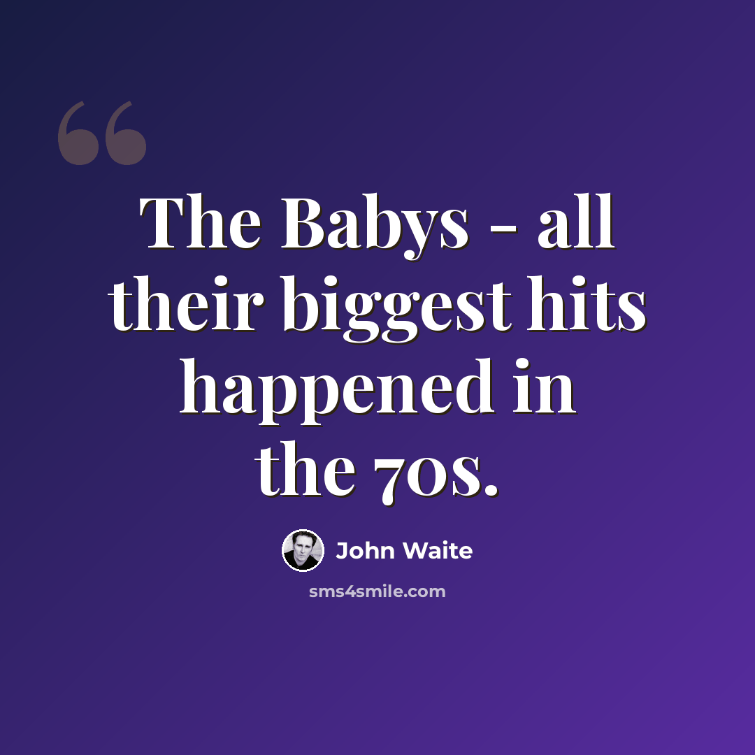 “The Babys - all their biggest hits happened in the 70s.” quote by John Waite
