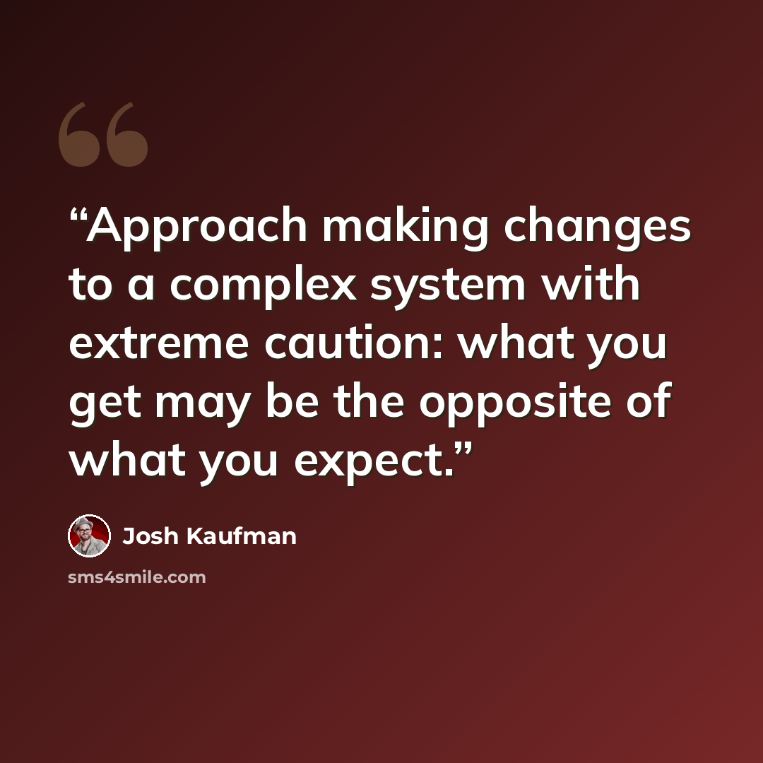 “Approach making changes to a complex system with extreme caution: what you get may be the opposite of what you expect.” quote by Josh Kaufman