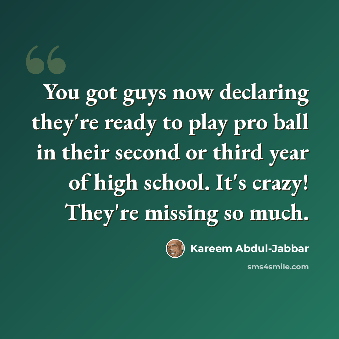 “You got guys now declaring they're ready to play pro ball in their second or third year of high school. It's crazy! They're missing so much.” quote by Kareem Abdul-Jabbar