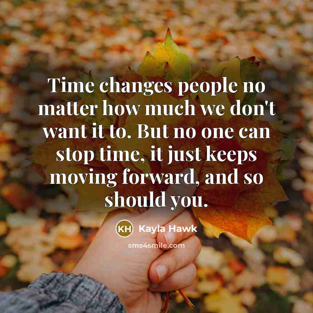 “Time changes people no matter how much we don't want it to. But no one can stop time, it just keeps moving forward, and so should you.” quote by Kayla Hawk