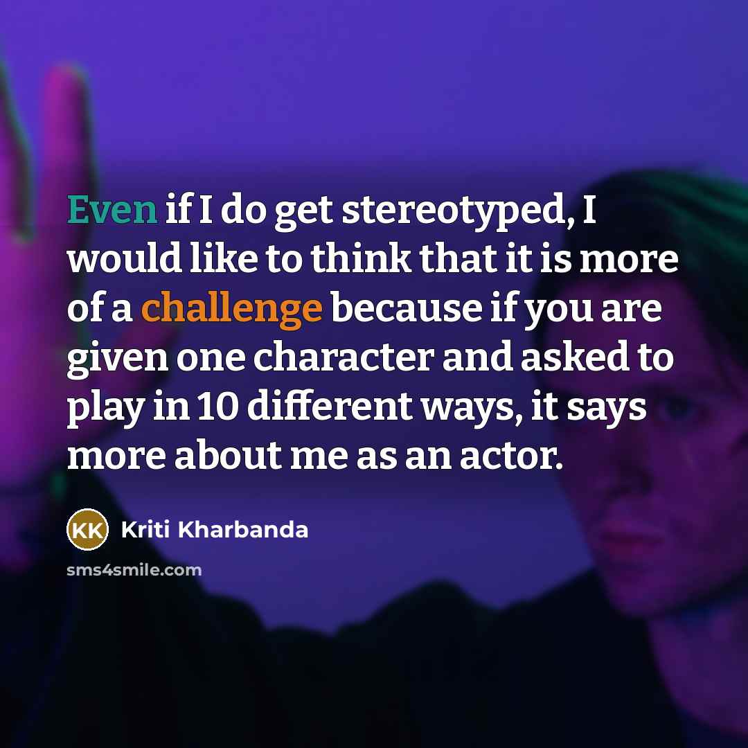 “Even if I do get stereotyped, I would like to think that it is more of a challenge because if you are given one character and asked to play in 10 different ways, it says more about me as an actor.” quote by Kriti Kharbanda