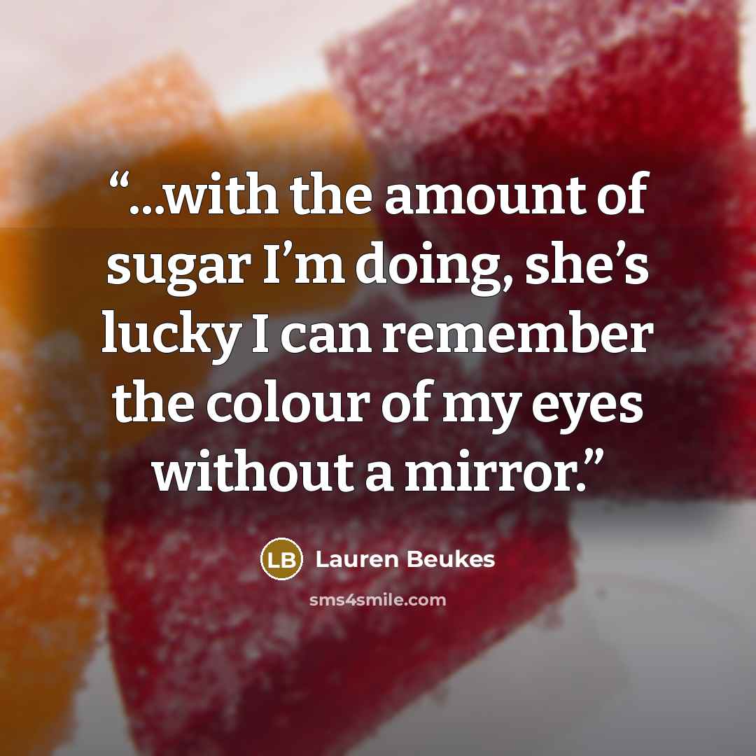“...with the amount of sugar I’m doing, she’s lucky I can remember the colour of my eyes without a mirror.” quote by Lauren Beukes