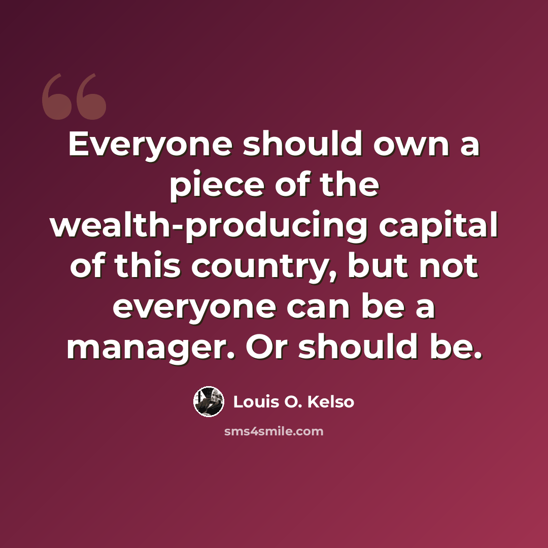 “Everyone should own a piece of the wealth-producing capital of this country, but not everyone can be a manager. Or should be.” quote by Louis O. Kelso