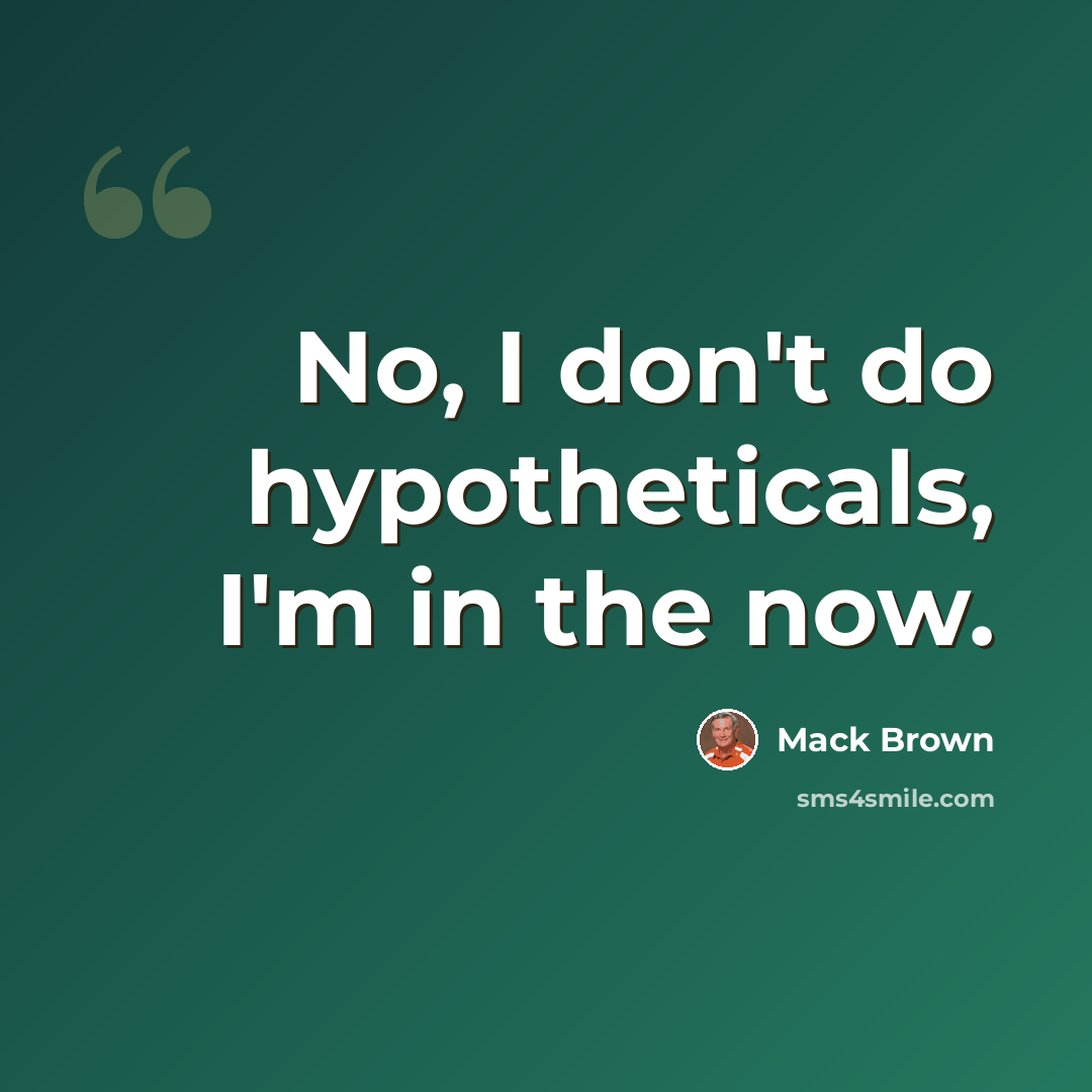“No, I don't do hypotheticals, I'm in the now.” quote by Mack Brown