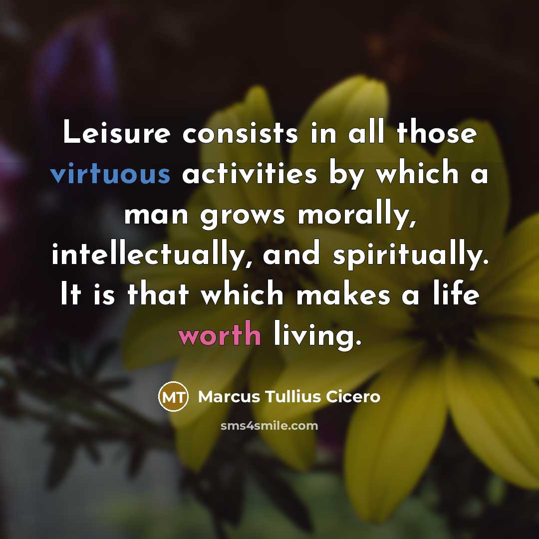 “Leisure consists in all those virtuous activities by which a man grows morally, intellectually, and spiritually. It is that which makes a life worth living.” quote by Marcus Tullius Cicero