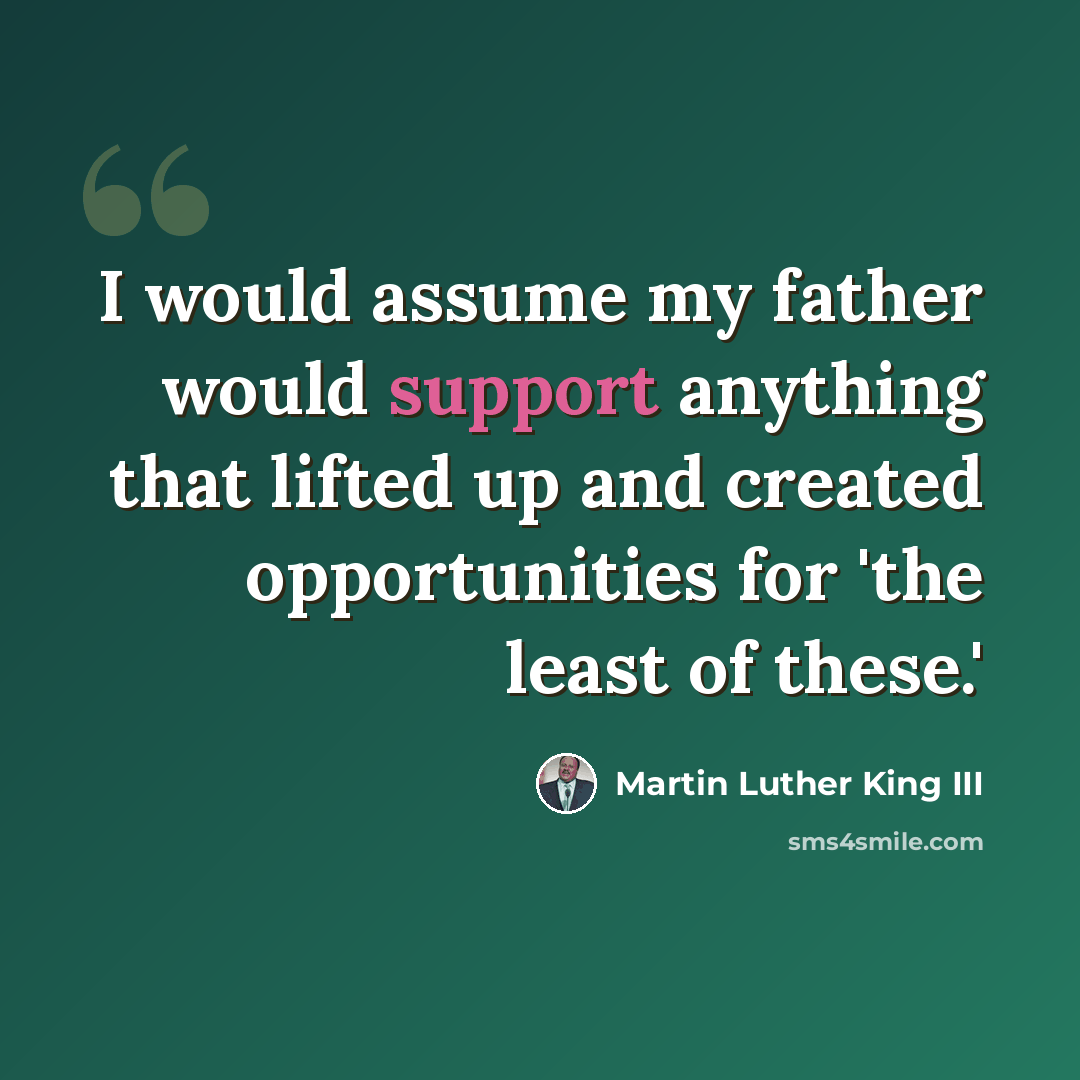 “I would assume my father would support anything that lifted up and created opportunities for 'the least of these.'” quote by Martin Luther King III