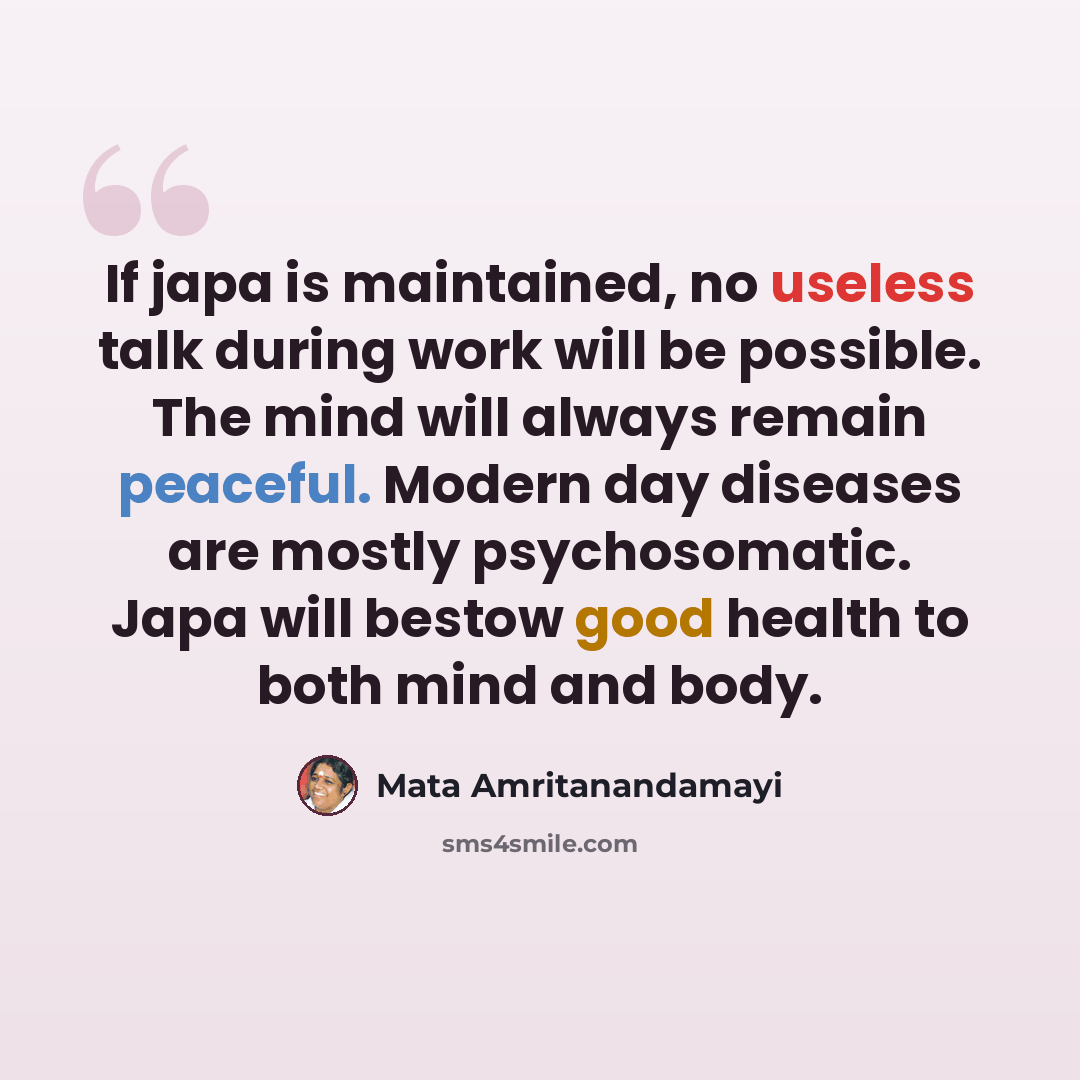 “If japa is maintained, no useless talk during work will be possible. The mind will always remain peaceful. Modern day diseases are mostly psychosomatic. Japa will bestow good health to both mind and body.” quote by Mata Amritanandamayi
