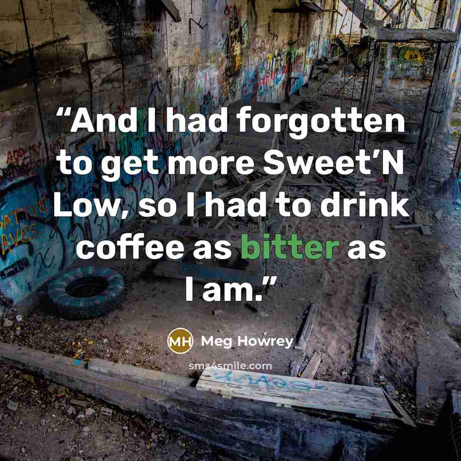 “And I had forgotten to get more Sweet’N Low, so I had to drink coffee as bitter as I am.” quote by Meg Howrey