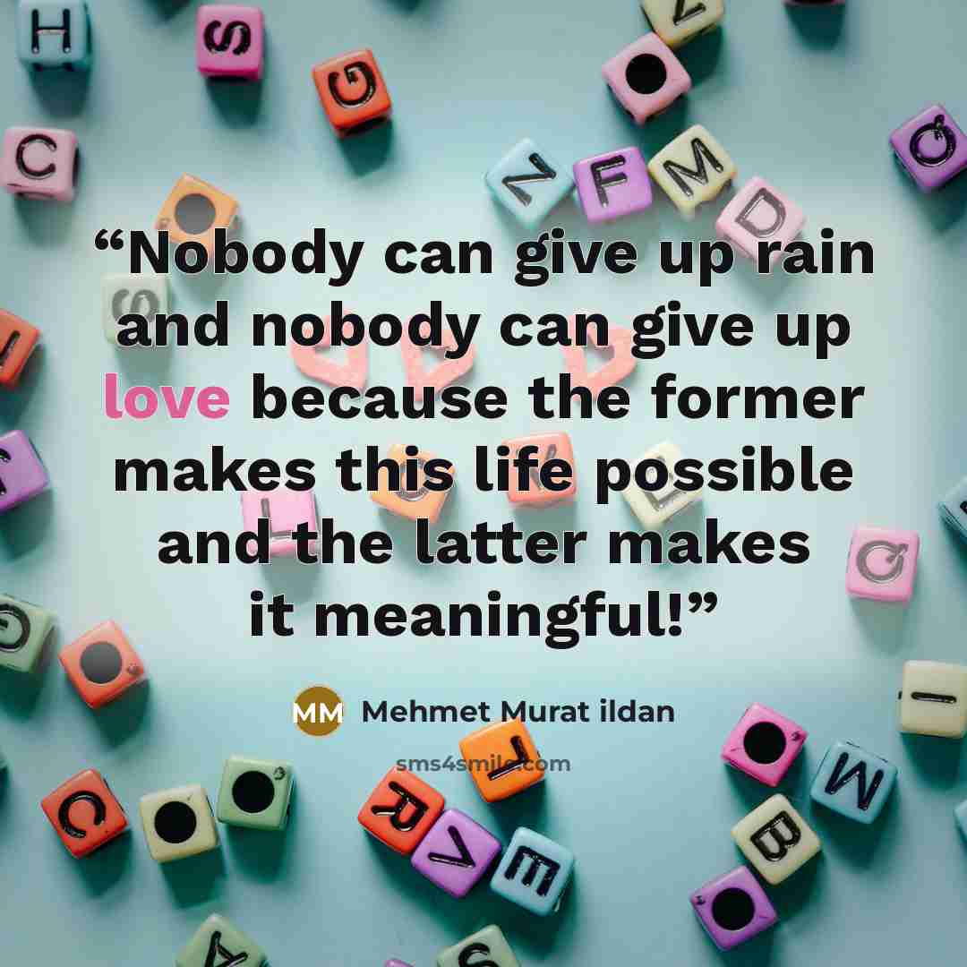 “Nobody can give up rain and nobody can give up love because the former makes this life possible and the latter makes it meaningful!” quote by Mehmet Murat ildan