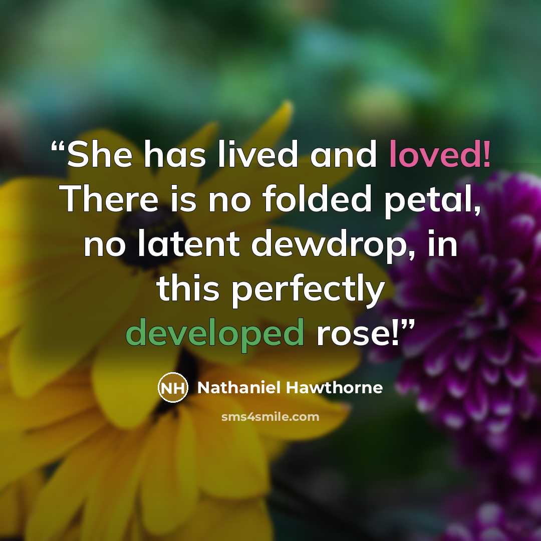 “She has lived and loved! There is no folded petal, no latent dewdrop, in this perfectly developed rose!” quote by Nathaniel Hawthorne
