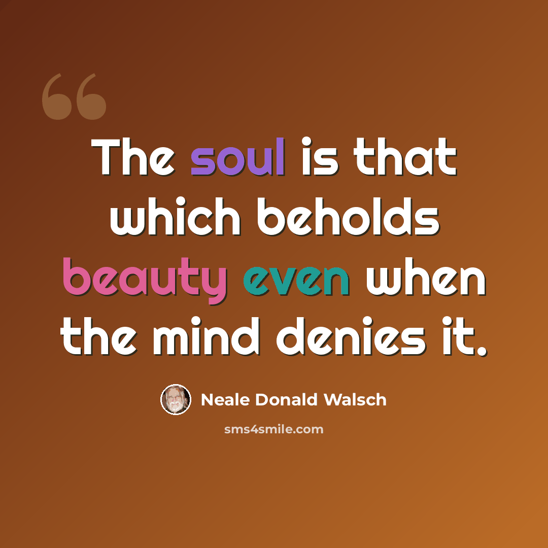 “The soul is that which beholds beauty even when the mind denies it.” quote by Neale Donald Walsch