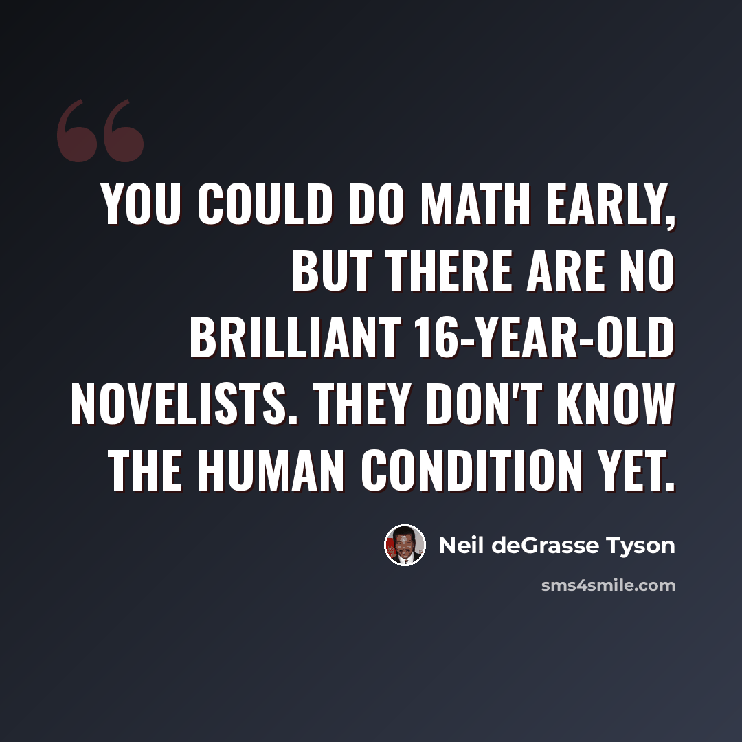 “You could do math early, but there are no brilliant 16-year-old novelists. They don't know the human condition yet.” quote by Neil deGrasse Tyson