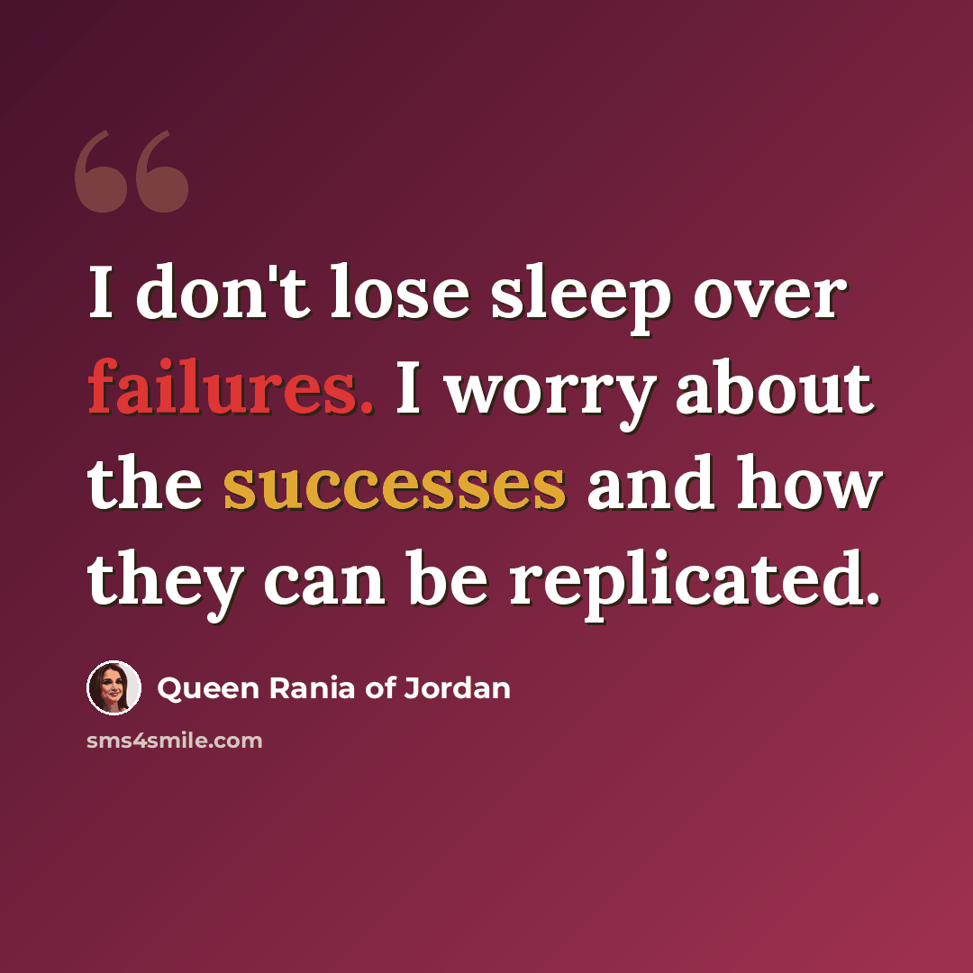 “I don't lose sleep over failures. I worry about the successes and how they can be replicated.” quote by Queen Rania of Jordan