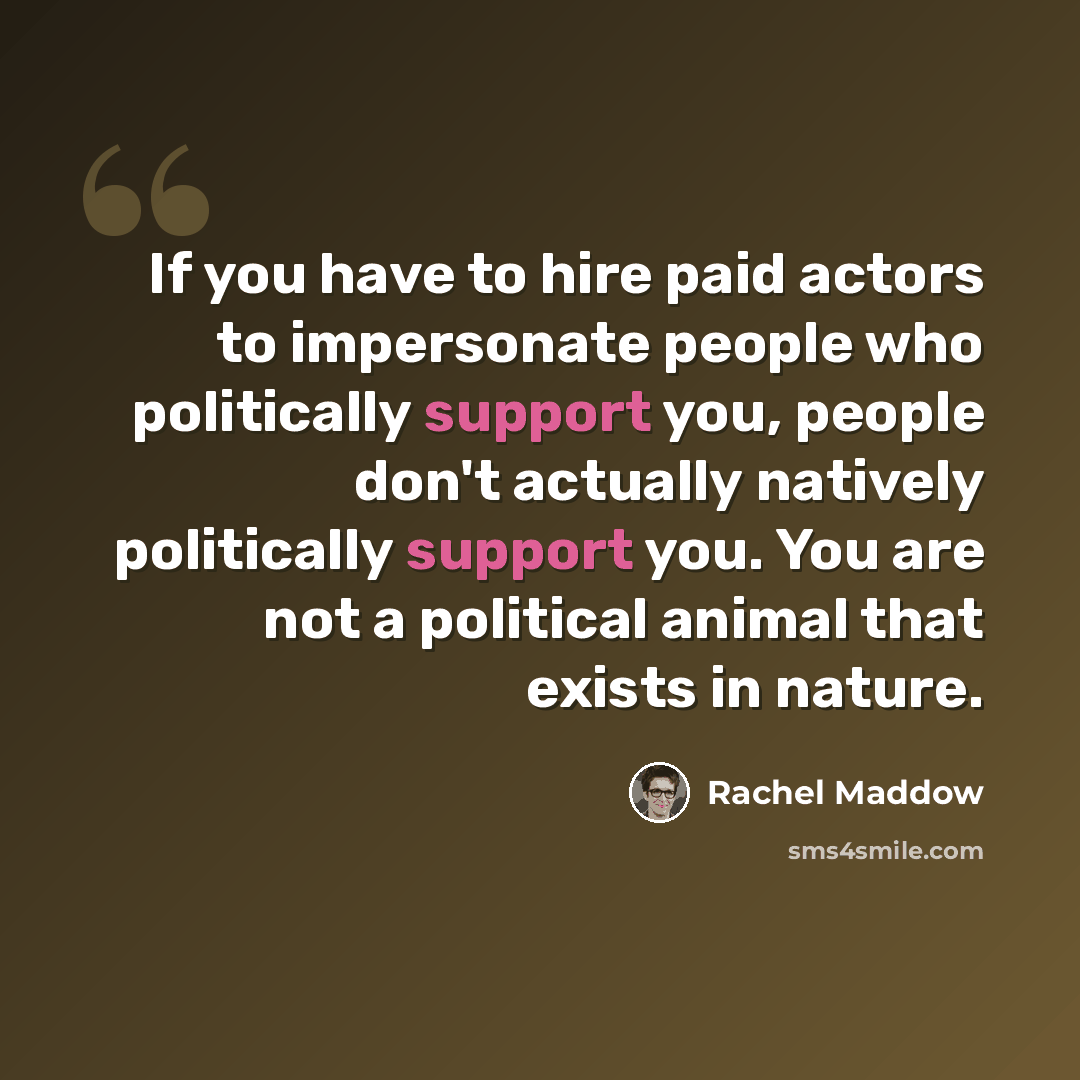 “If you have to hire paid actors to impersonate people who politically support you, people don't actually natively politically support you. You are not a political animal that exists in nature.” quote by Rachel Maddow
