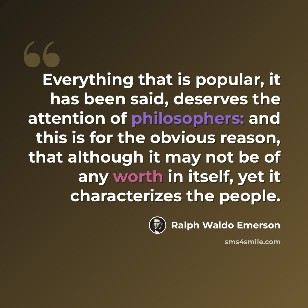 “Everything that is popular, it has been said, deserves the attention of philosophers: and this is for the obvious reason, that although it may not be of any worth in itself, yet it characterizes the people.” quote by Ralph Waldo Emerson
