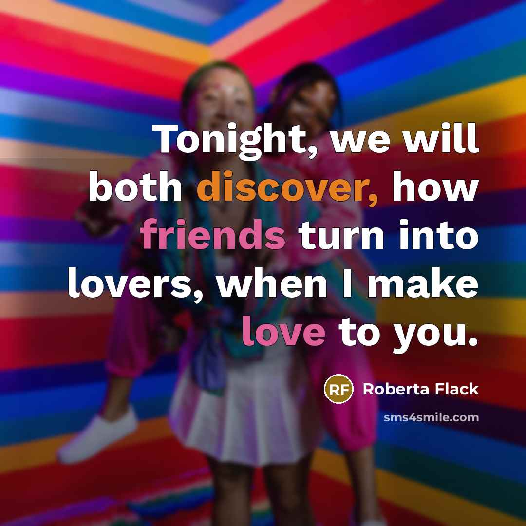 “Tonight, we will both discover, how friends turn into lovers, when I make love to you.” quote by Roberta Flack