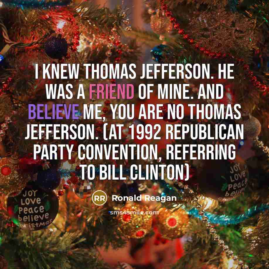 “I knew Thomas Jefferson. He was a friend of mine. And believe me, you are no Thomas Jefferson. (at 1992 Republican party convention, referring to Bill Clinton)” quote by Ronald Reagan