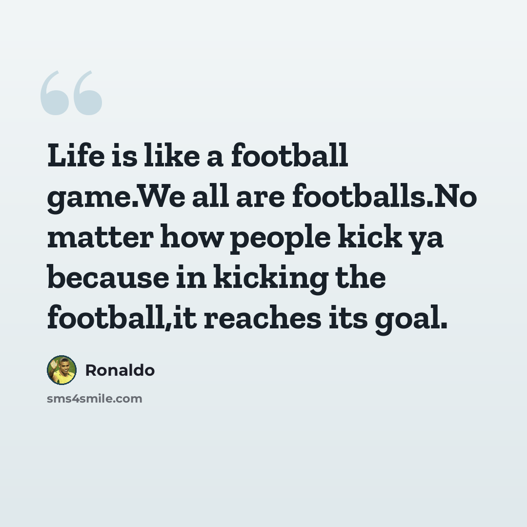 “Life is like a football game.We all are footballs.No matter how people kick ya because in kicking the football,it reaches its goal.” quote by Ronaldo