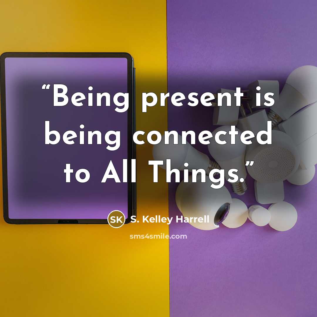 “Being present is being connected to All Things.” quote by S. Kelley Harrell
