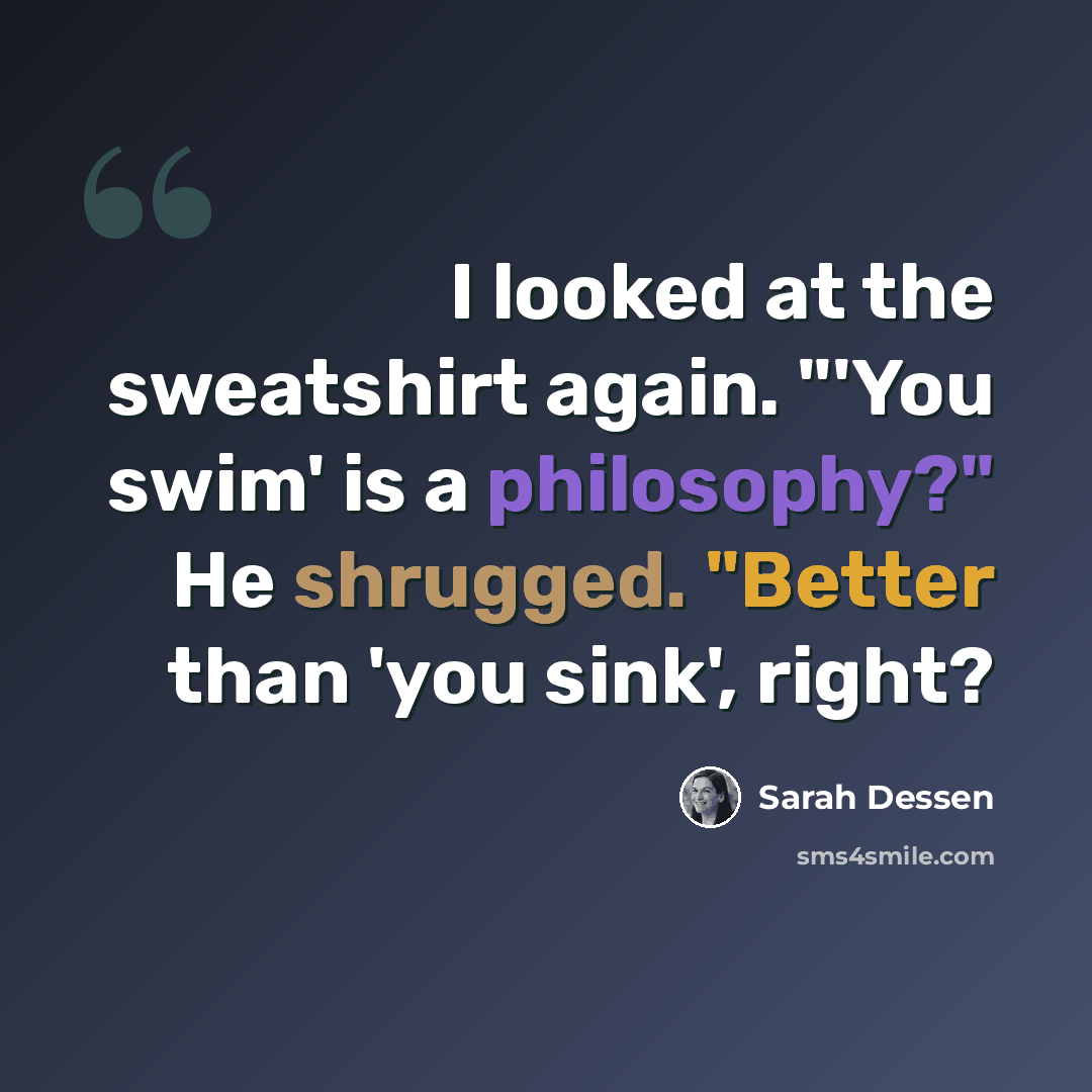 “I looked at the sweatshirt again. "'You swim' is a philosophy?" He shrugged. "Better than 'you sink', right?” quote by Sarah Dessen