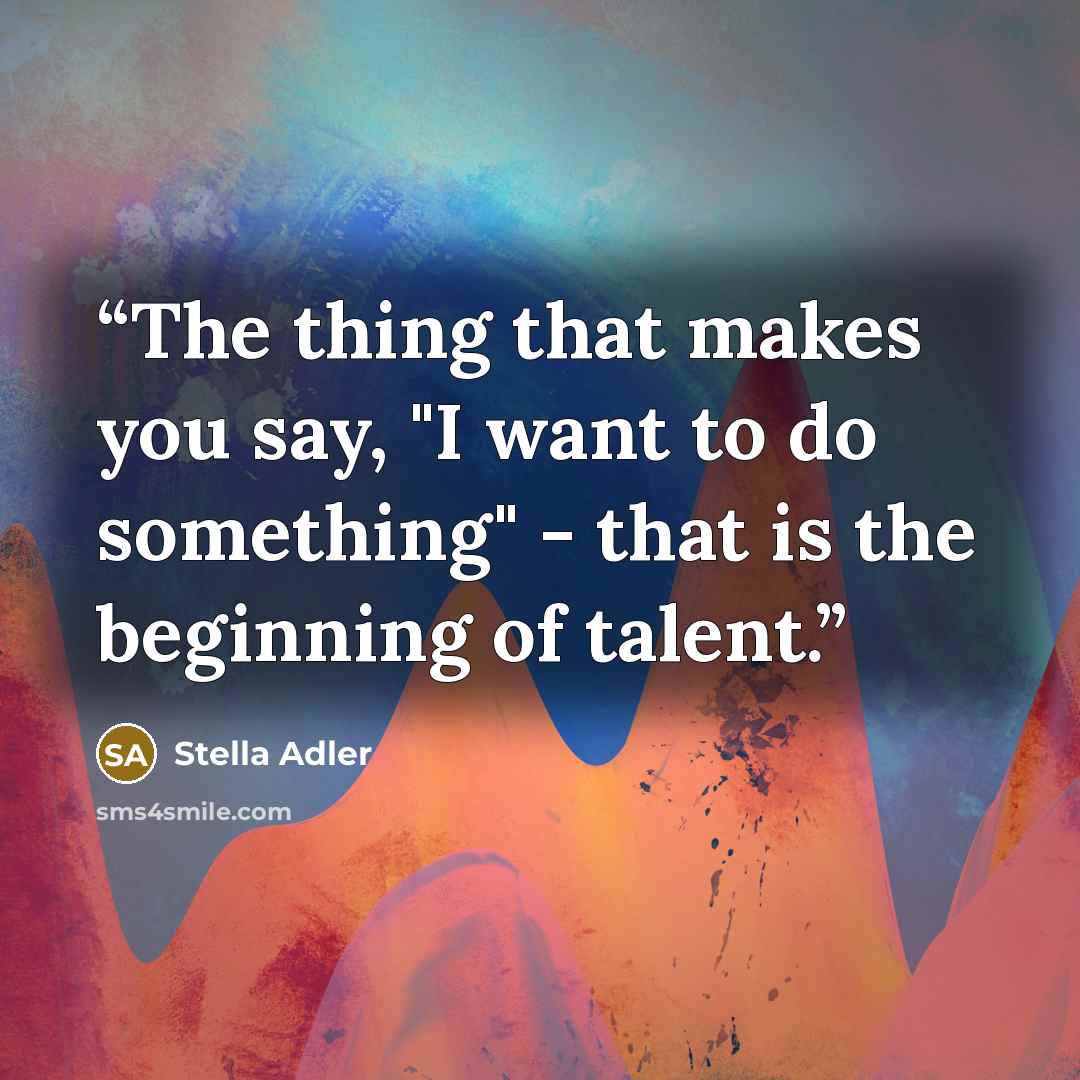 “The thing that makes you say, "I want to do something" - that is the beginning of talent.” quote by Stella Adler