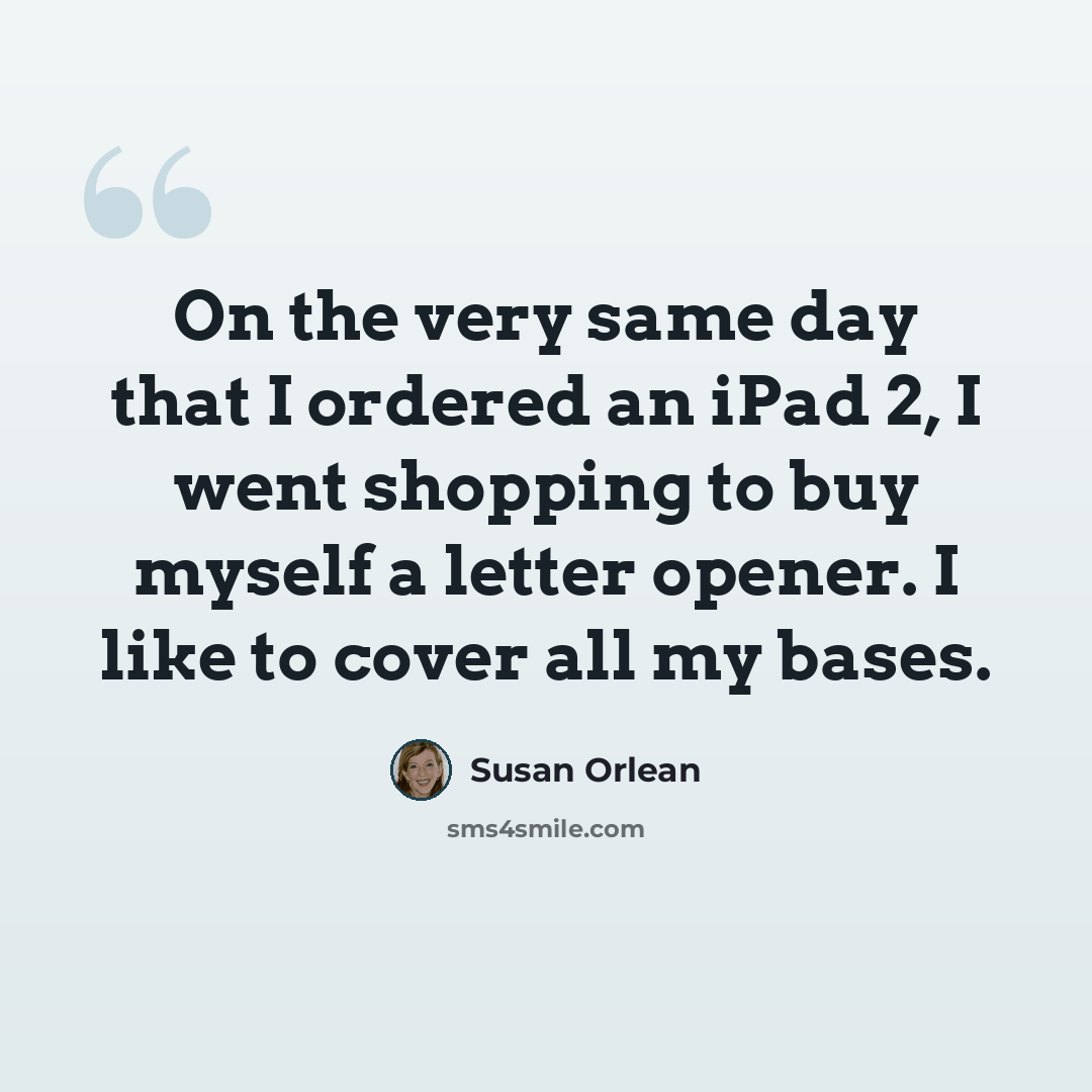 “On the very same day that I ordered an iPad 2, I went shopping to buy myself a letter opener. I like to cover all my bases.” quote by Susan Orlean