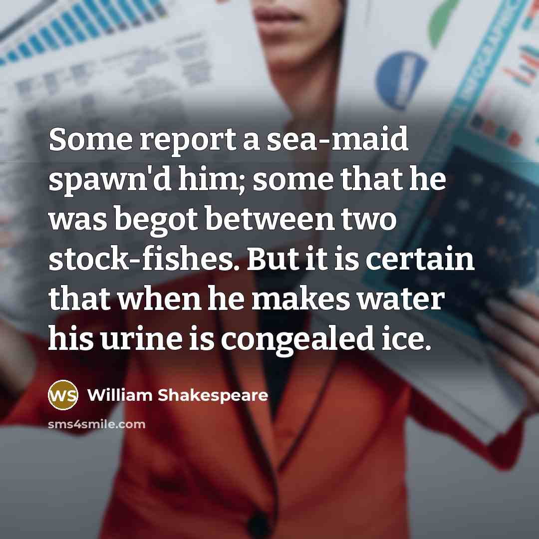“Some report a sea-maid spawn'd him; some that he was begot between two stock-fishes. But it is certain that when he makes water his urine is congealed ice.” quote by William Shakespeare