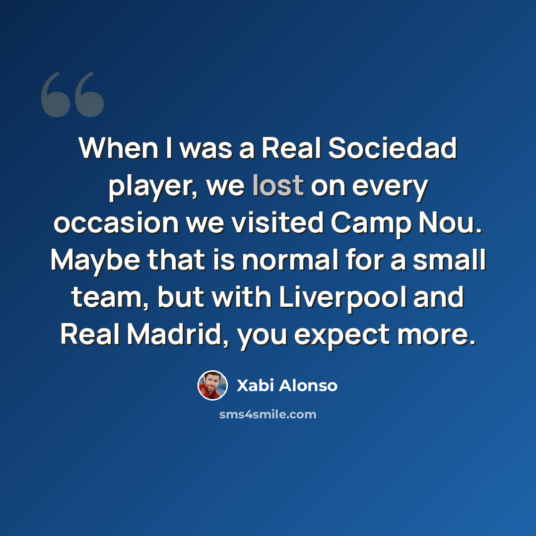 “When I was a Real Sociedad player, we lost on every occasion we visited Camp Nou. Maybe that is normal for a small team, but with Liverpool and Real Madrid, you expect more.” quote by Xabi Alonso