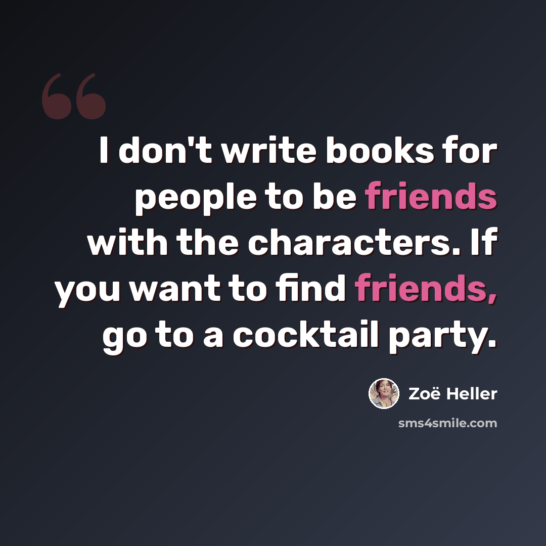 “I don't write books for people to be friends with the characters. If you want to find friends, go to a cocktail party.” quote by Zoë Heller