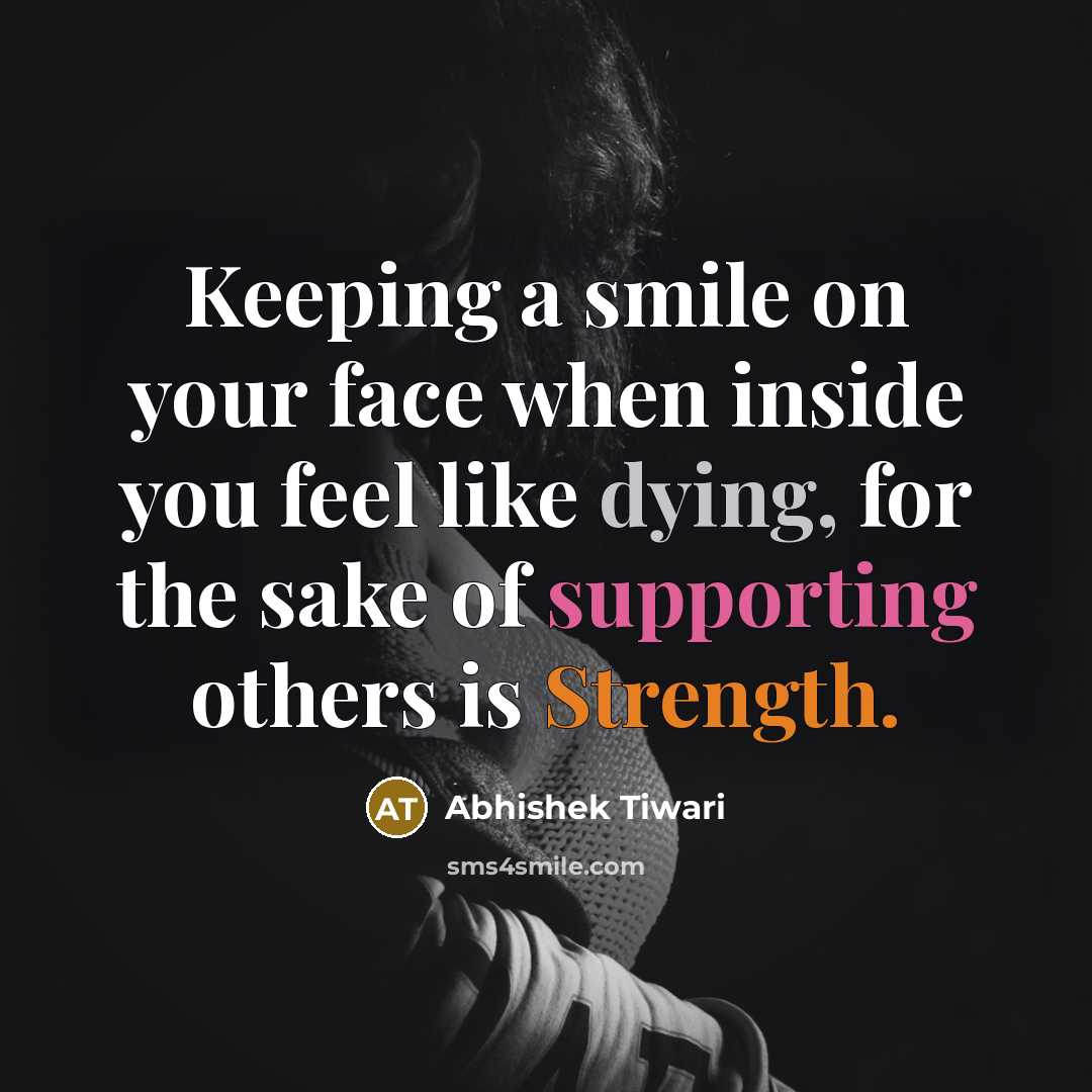 “Keeping a smile on your face when inside you feel like dying, for the sake of supporting others is Strength.” quote by Abhishek Tiwari