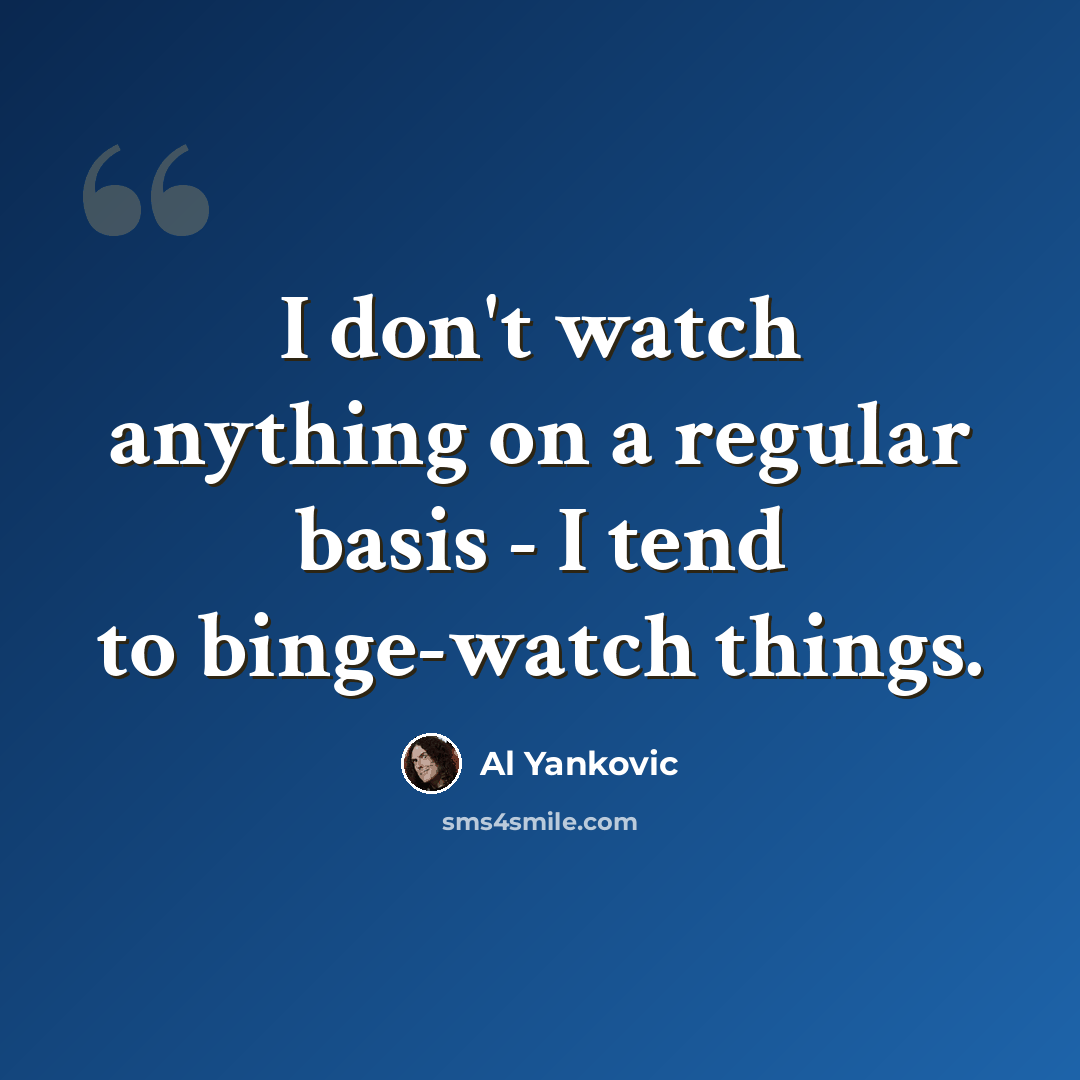 “I don't watch anything on a regular basis - I tend to binge-watch things.” quote by Al Yankovic