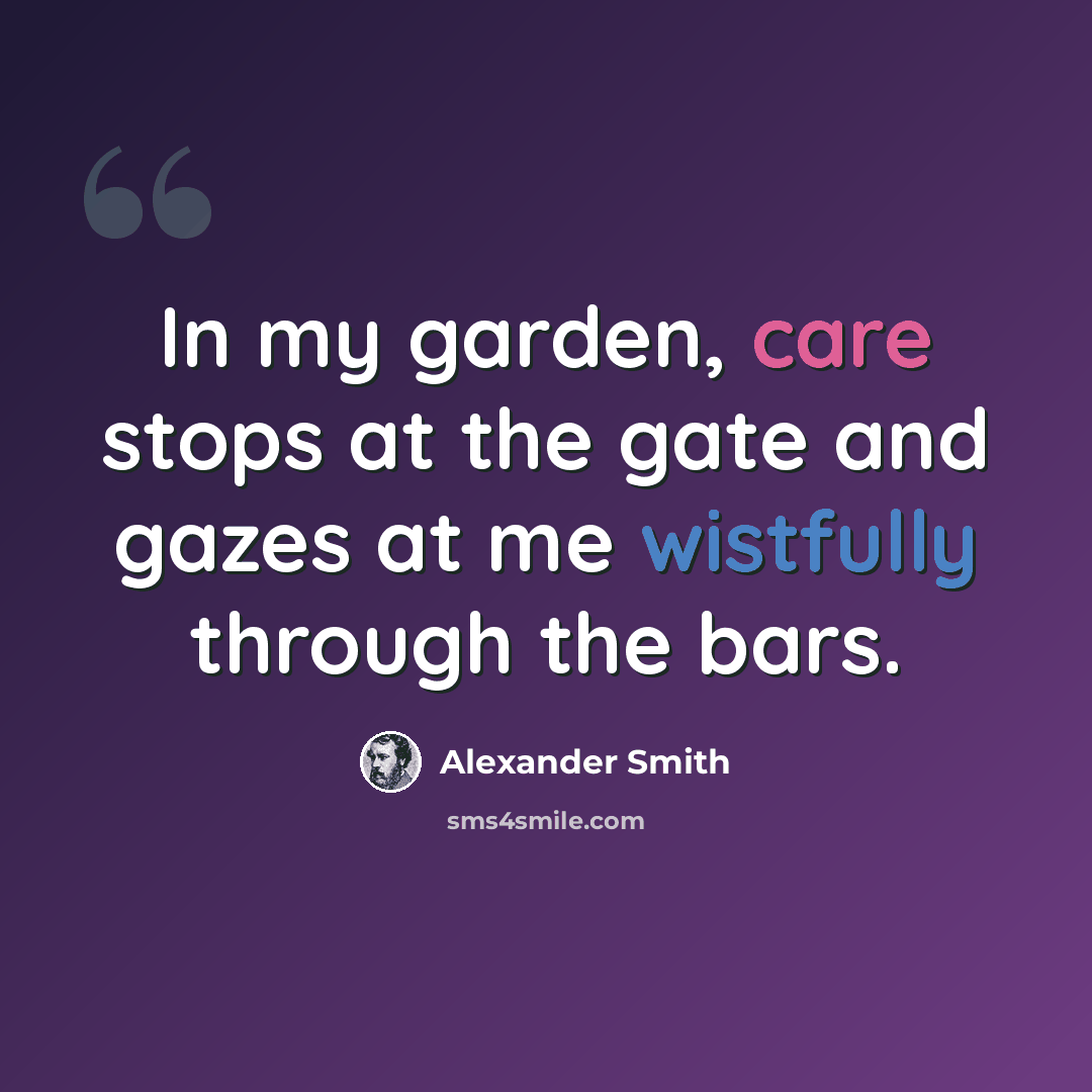 “In my garden, care stops at the gate and gazes at me wistfully through the bars.” quote by Alexander Smith