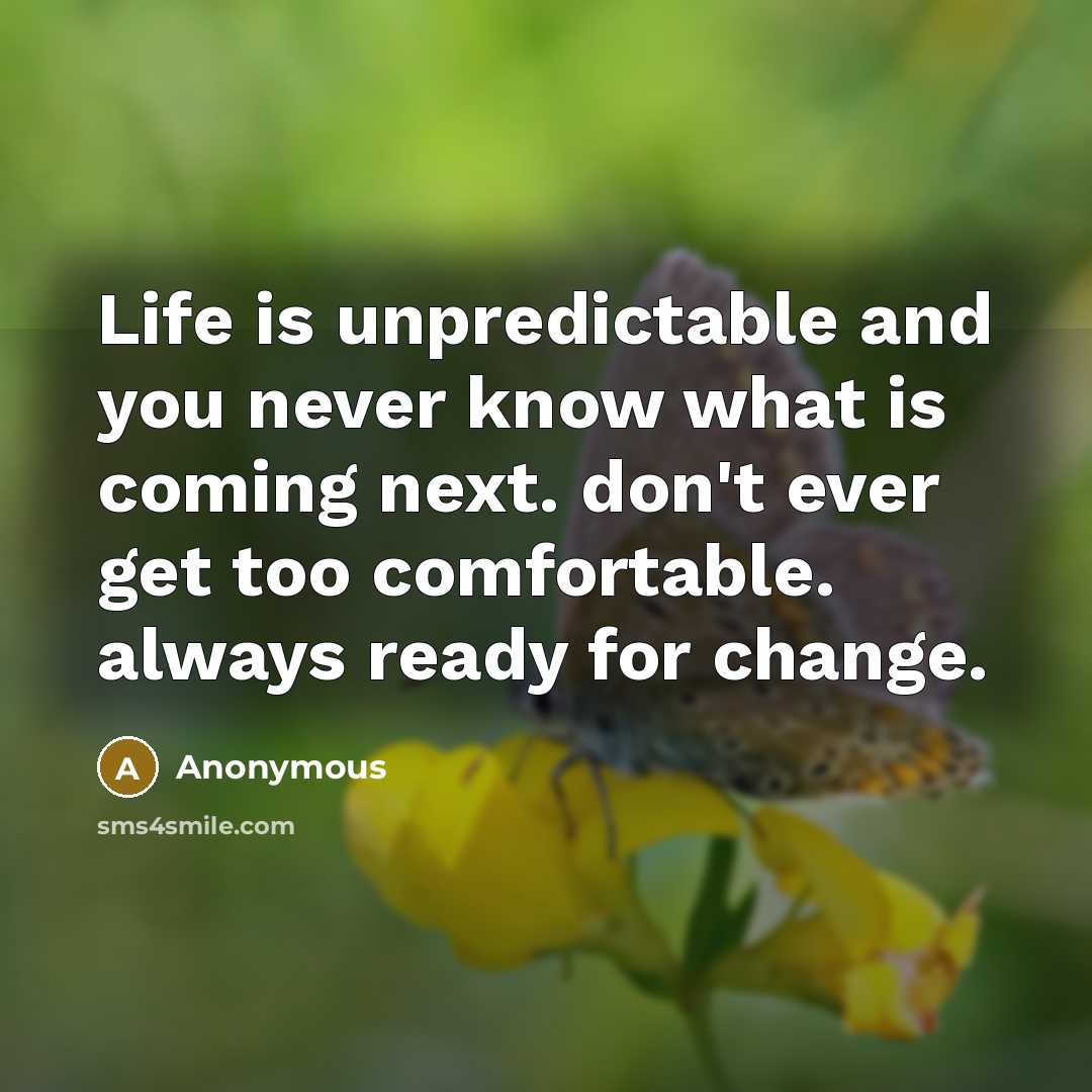 “Life is unpredictable and you never know what is coming next. don't ever get too comfortable. always ready for change.” quote by Anonymous