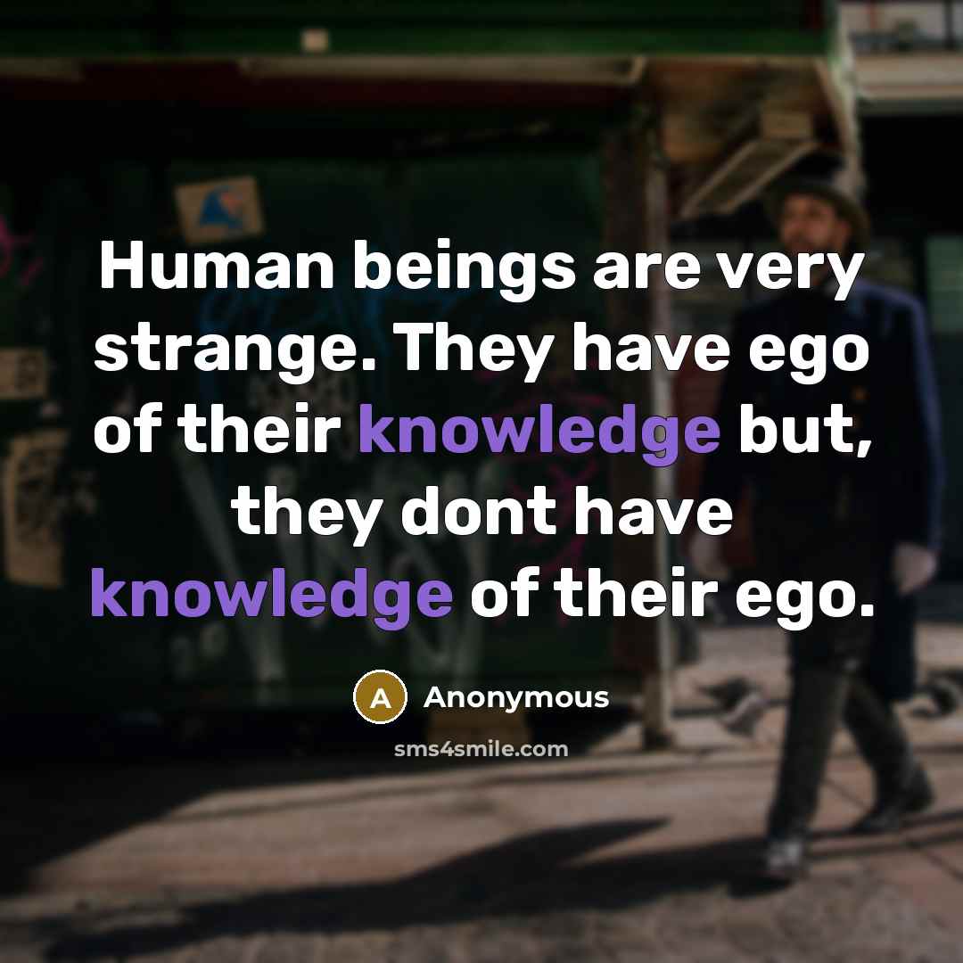 “Human beings are very strange. They have ego of their knowledge but, they dont have knowledge of their ego.” quote by Anonymous