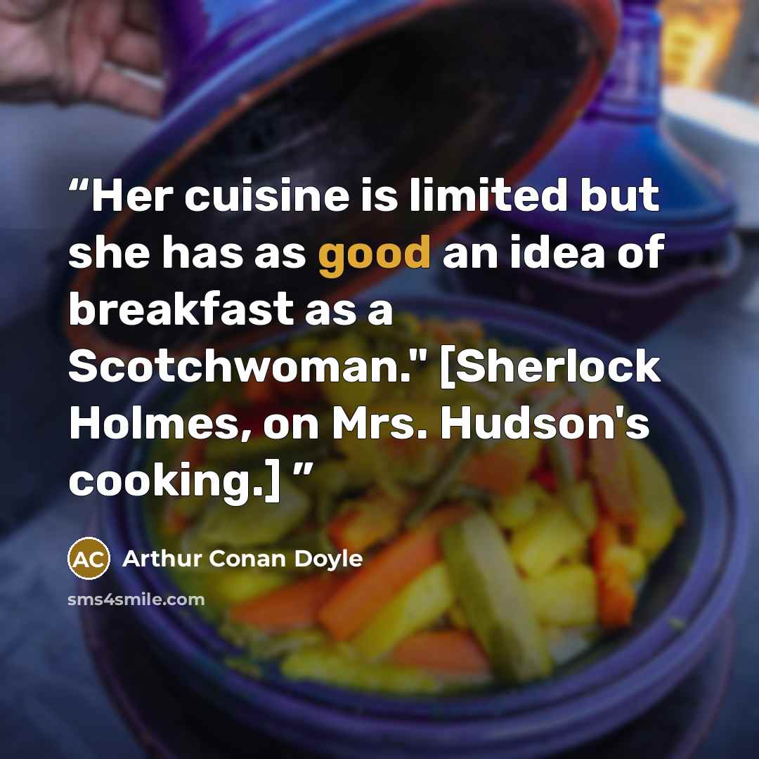 “Her cuisine is limited but she has as good an idea of breakfast as a Scotchwoman." [Sherlock Holmes, on Mrs. Hudson's cooking.]” quote by Arthur Conan Doyle