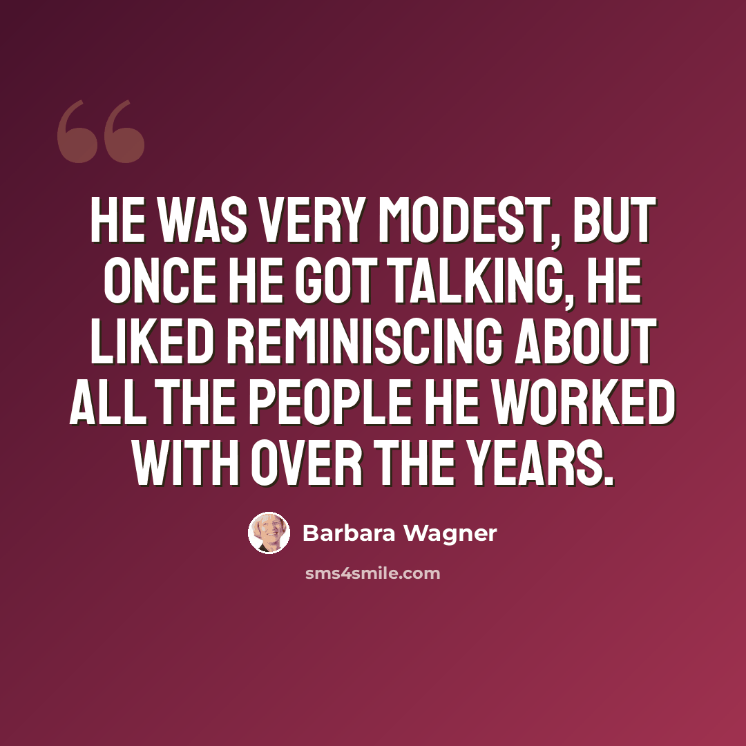“He was very modest, but once he got talking, he liked reminiscing about all the people he worked with over the years.” quote by Barbara Wagner