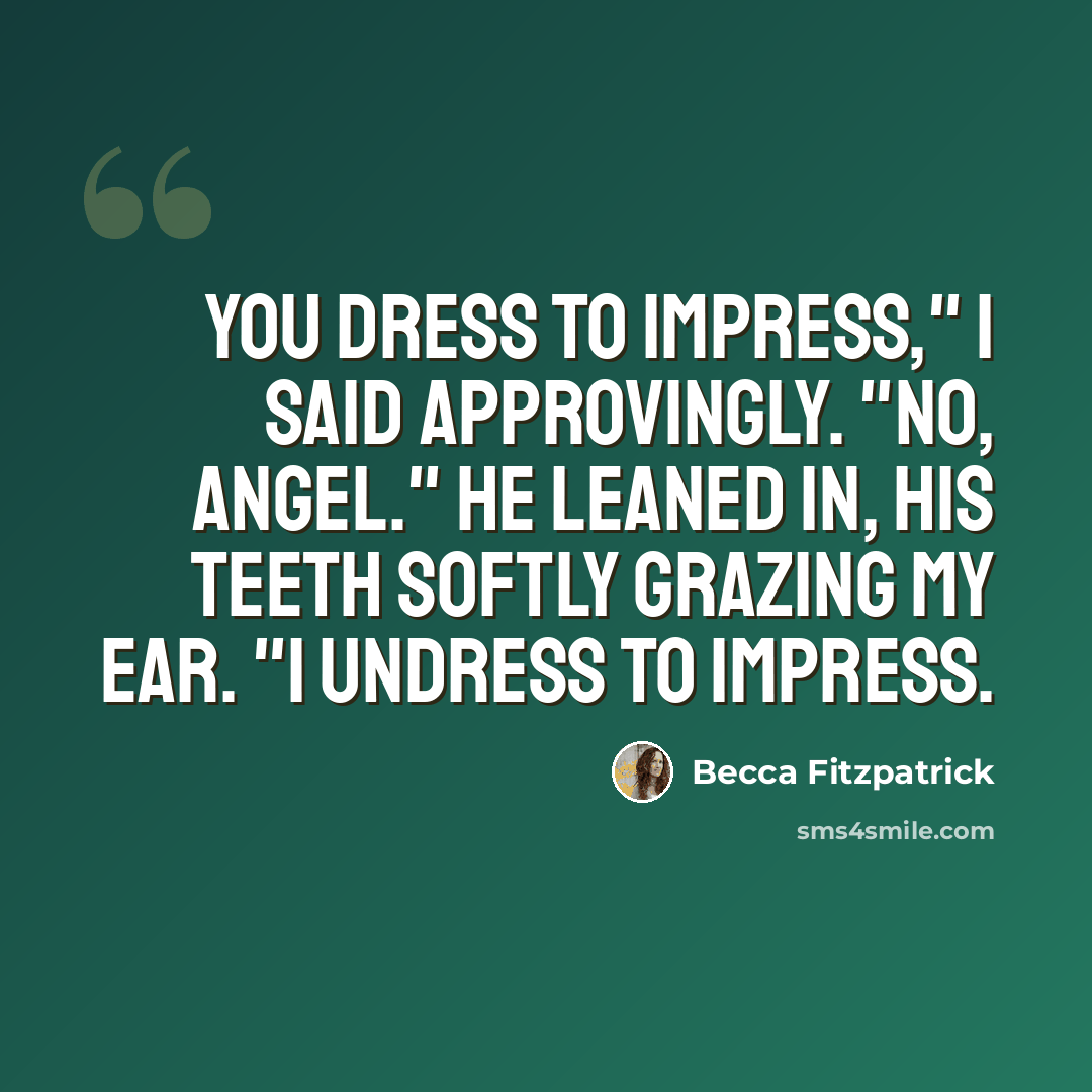 “You dress to impress," I said approvingly. "No, Angel." He leaned in, his teeth softly grazing my ear. "I undress to impress.” quote by Becca Fitzpatrick