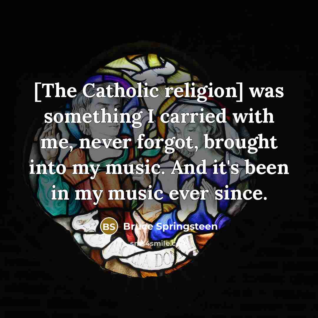 “[The Catholic religion] was something I carried with me, never forgot, brought into my music. And it's been in my music ever since.” quote by Bruce Springsteen