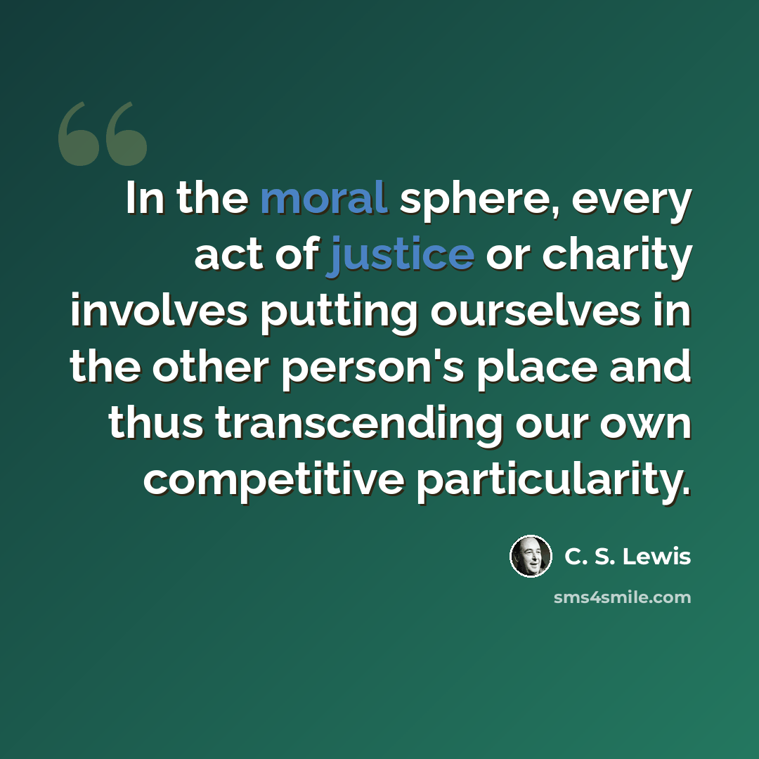 “In the moral sphere, every act of justice or charity involves putting ourselves in the other person's place and thus transcending our own competitive particularity.” quote by C. S. Lewis