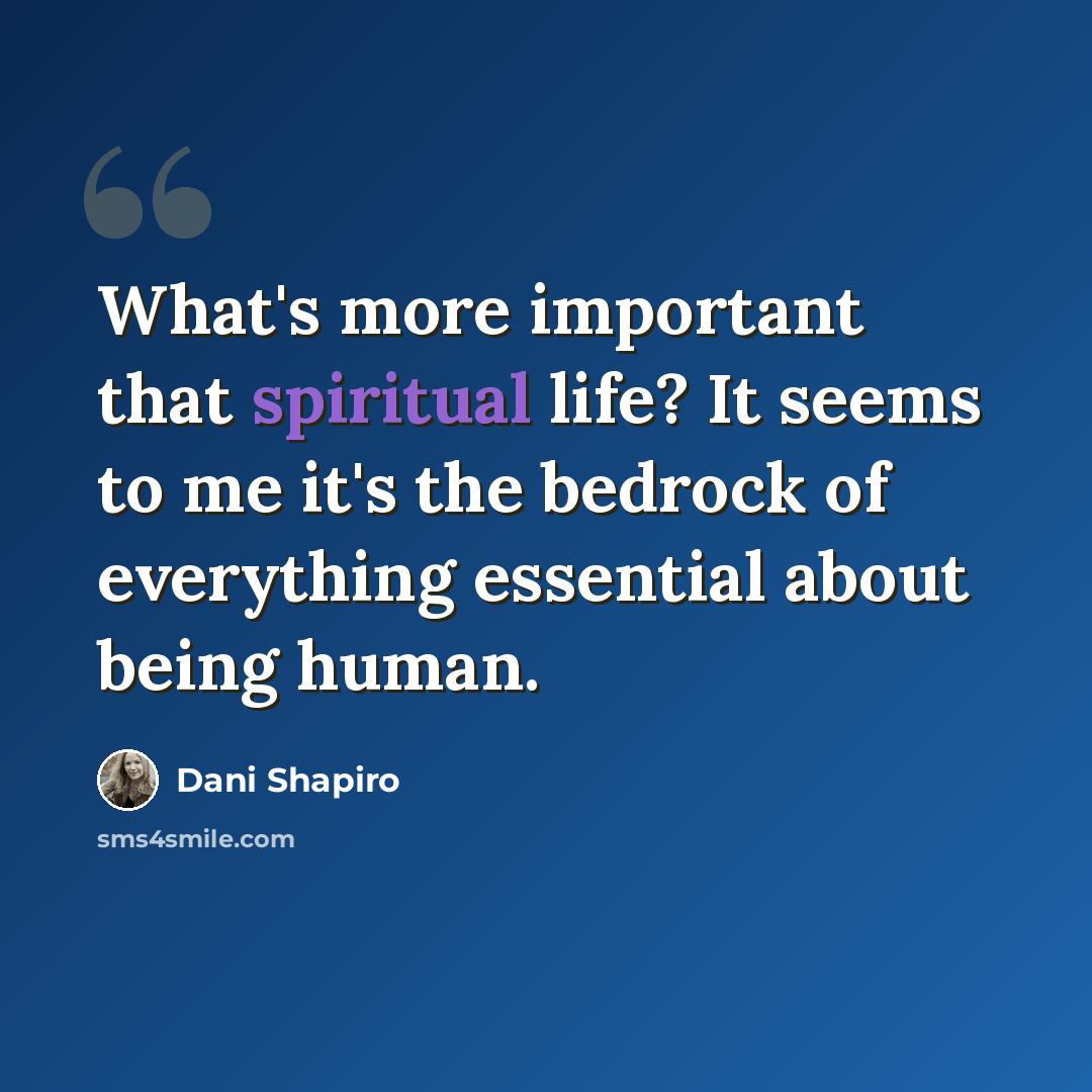 “What's more important that spiritual life? It seems to me it's the bedrock of everything essential about being human.” quote by Dani Shapiro