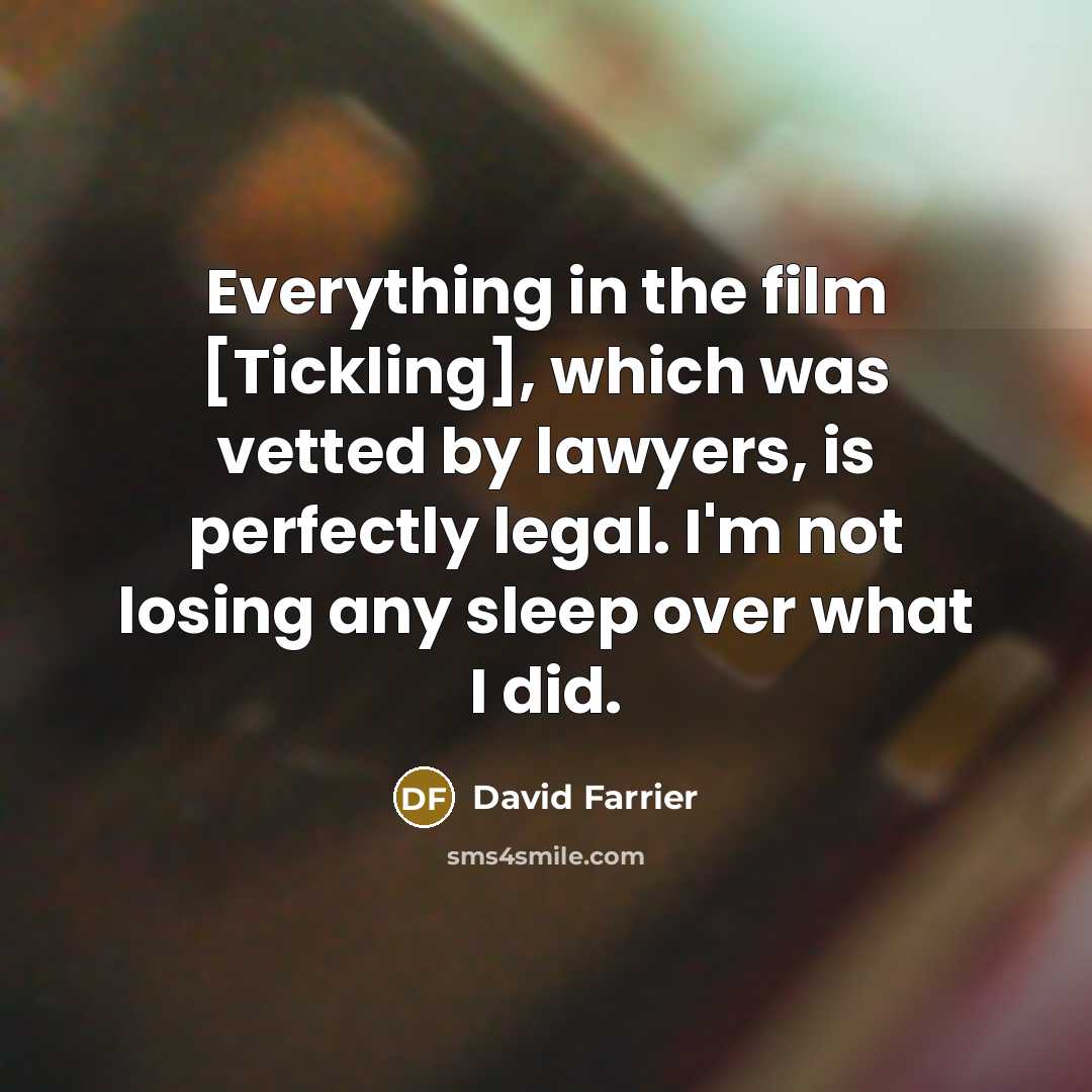 “Everything in the film [Tickling], which was vetted by lawyers, is perfectly legal. I'm not losing any sleep over what I did.” quote by David Farrier