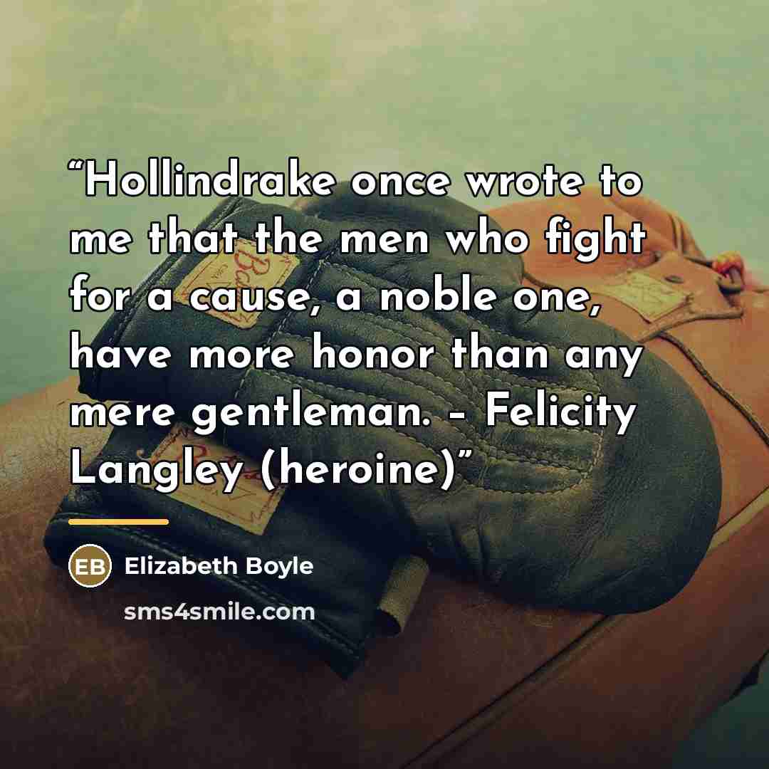“Hollindrake once wrote to me that the men who fight for a cause, a noble one, have more honor than any mere gentleman. – Felicity Langley (heroine)” quote by Elizabeth Boyle