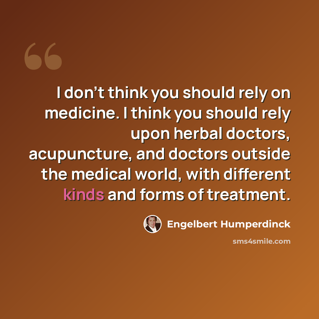 “I don't think you should rely on medicine. I think you should rely upon herbal doctors, acupuncture, and doctors outside the medical world, with different kinds and forms of treatment.” quote by Engelbert Humperdinck