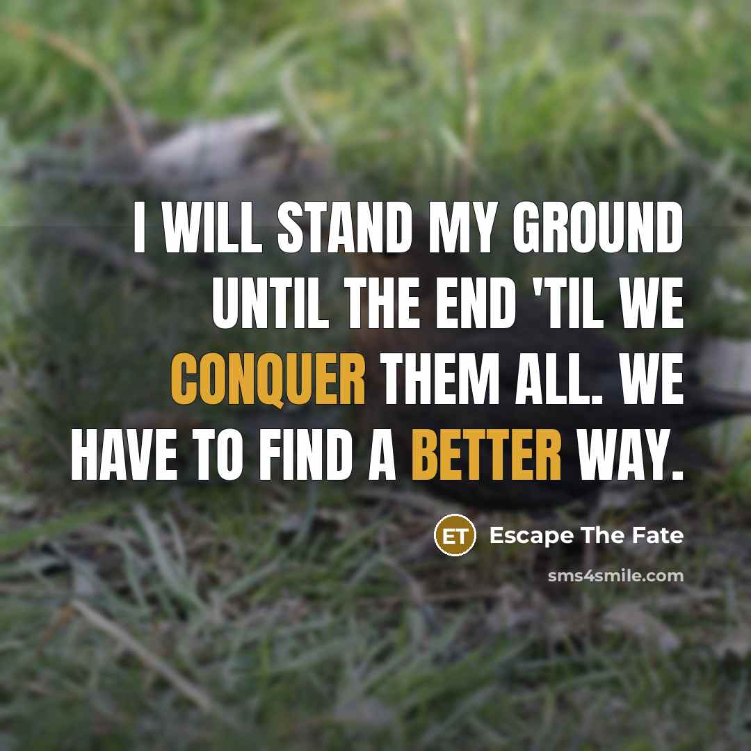 “I will stand my ground until the end 'Til we conquer them all. We have to find a better way.” quote by Escape The Fate