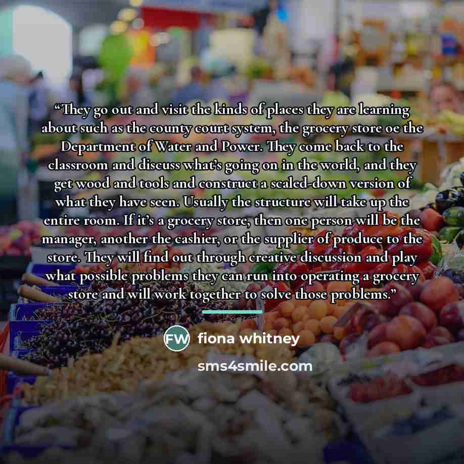 “They go out and visit the kinds of places they are learning about such as the county court system, the grocery store oe the Department of Water and Power. They come back to the classroom and discuss what’s going on in the world, and they get wood and tools and construct a scaled-down version of…” quote by Fiona Whitney