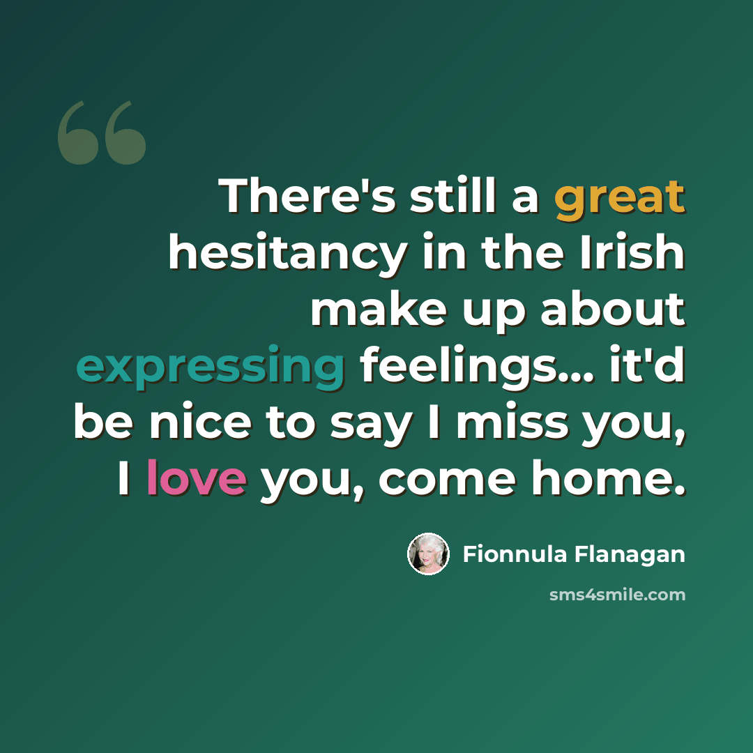 “There's still a great hesitancy in the Irish make up about expressing feelings... it'd be nice to say I miss you, I love you, come home.” quote by Fionnula Flanagan