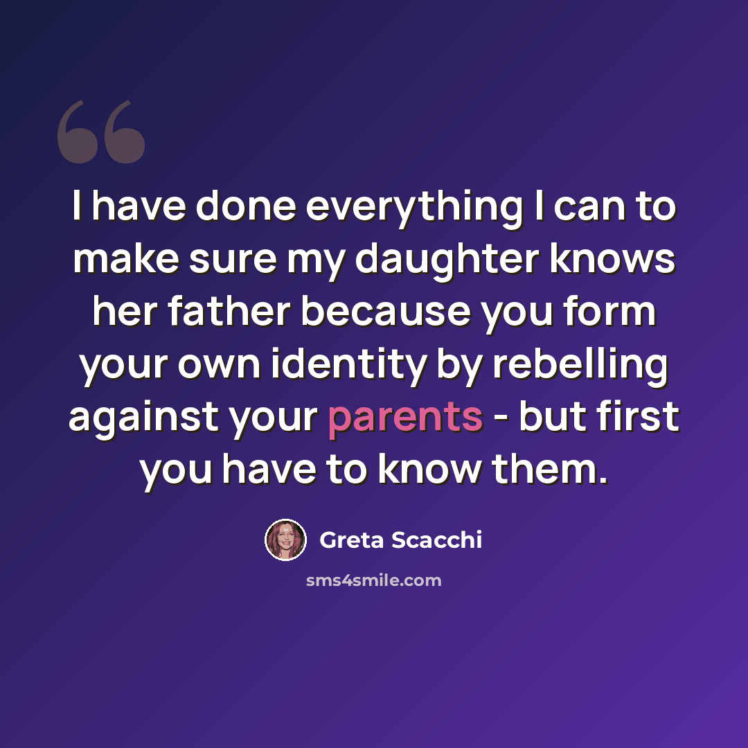 “I have done everything I can to make sure my daughter knows her father because you form your own identity by rebelling against your parents - but first you have to know them.” quote by Greta Scacchi
