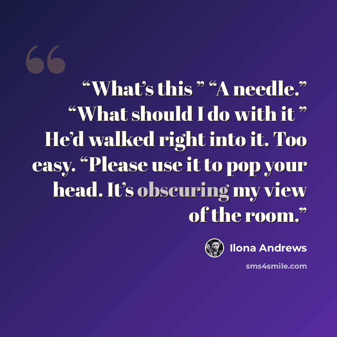 “What’s this ” “A needle.” “What should I do with it ” He’d walked right into it. Too easy. “Please use it to pop your head. It’s obscuring my view of the room.” quote by Ilona Andrews